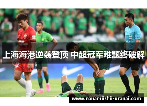 上海海港逆袭登顶 中超冠军难题终破解