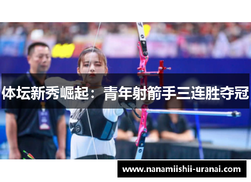体坛新秀崛起：青年射箭手三连胜夺冠
